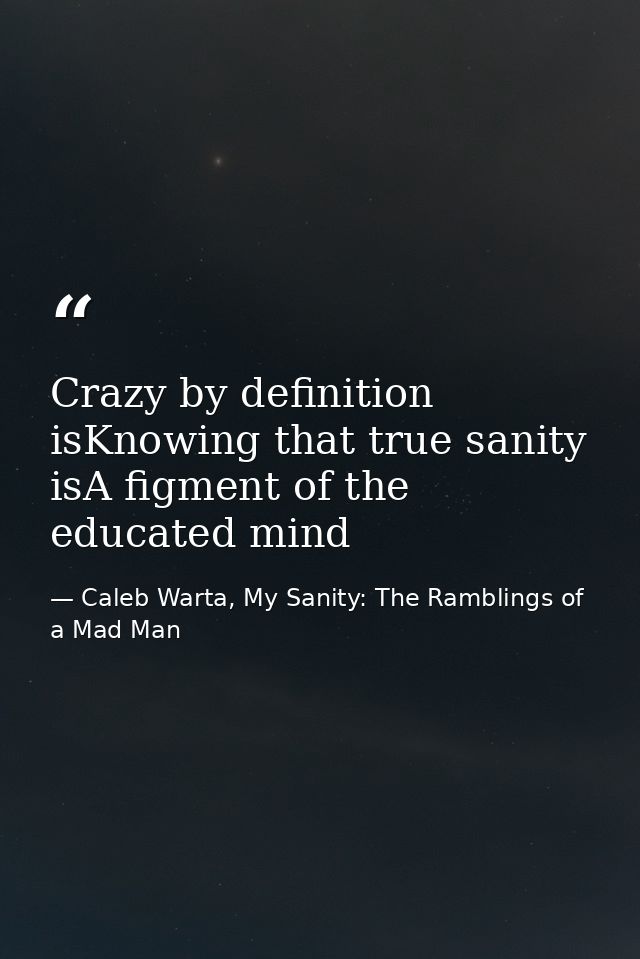 Crazy by definition isKnowing that true sanity isA figment of the educated mind — Caleb Warta, My Sanity: The Ramblings of a Mad Man