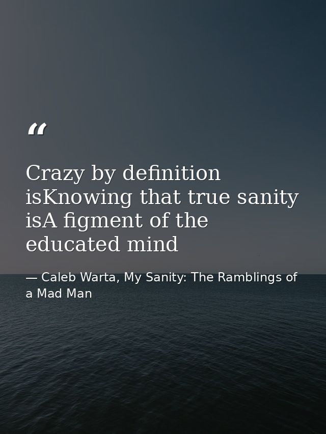 Crazy by definition isKnowing that true sanity isA figment of the educated mind — Caleb Warta, My Sanity: The Ramblings of a Mad Man