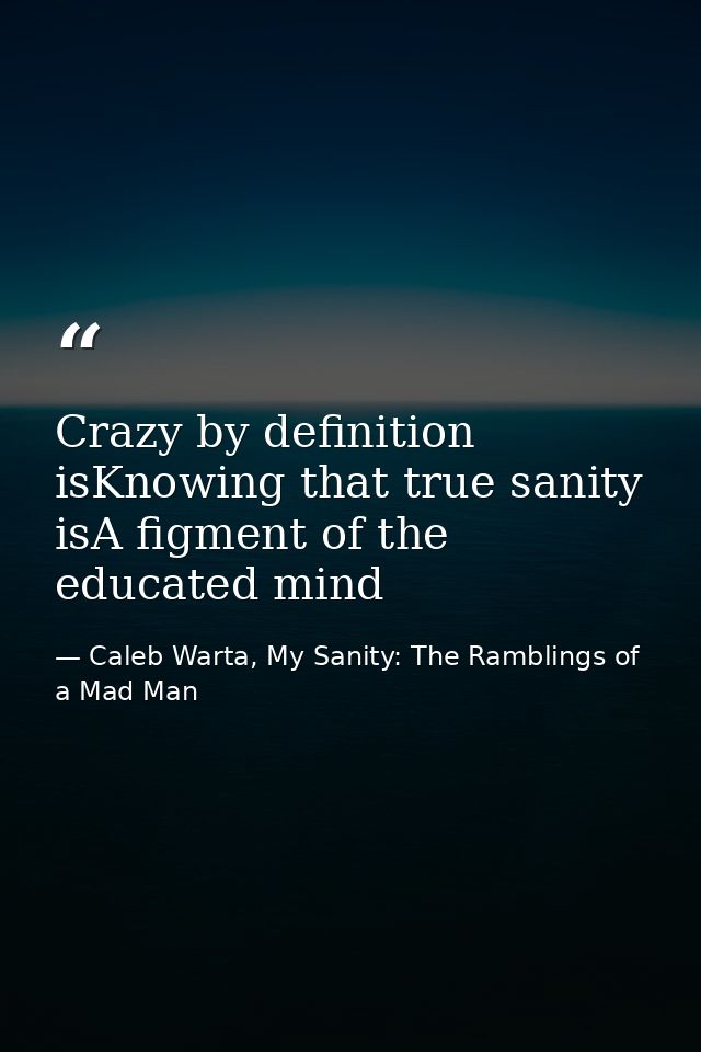 Crazy by definition isKnowing that true sanity isA figment of the educated mind — Caleb Warta, My Sanity: The Ramblings of a Mad Man