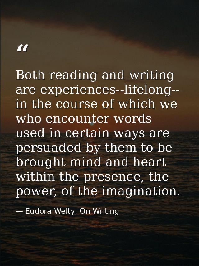 Both reading and writing are experiences--lifelong-- in the course of which we who encounter words used in certain ways  — Eudora Welty, On Writing