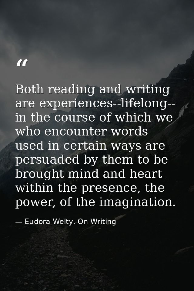 Both reading and writing are experiences--lifelong-- in the course of which we who encounter words used in certain ways  — Eudora Welty, On Writing