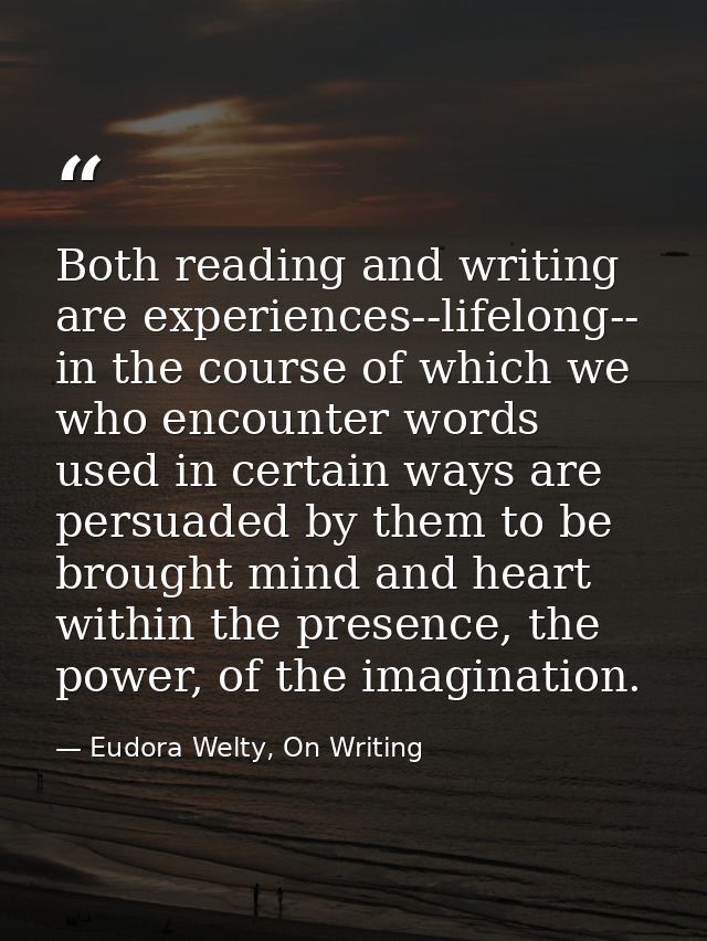 Both reading and writing are experiences--lifelong-- in the course of which we who encounter words used in certain ways  — Eudora Welty, On Writing