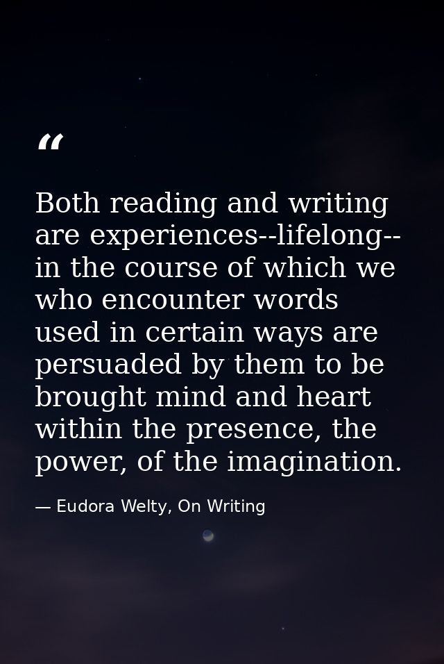 Both reading and writing are experiences--lifelong-- in the course of which we who encounter words used in certain ways  — Eudora Welty, On Writing