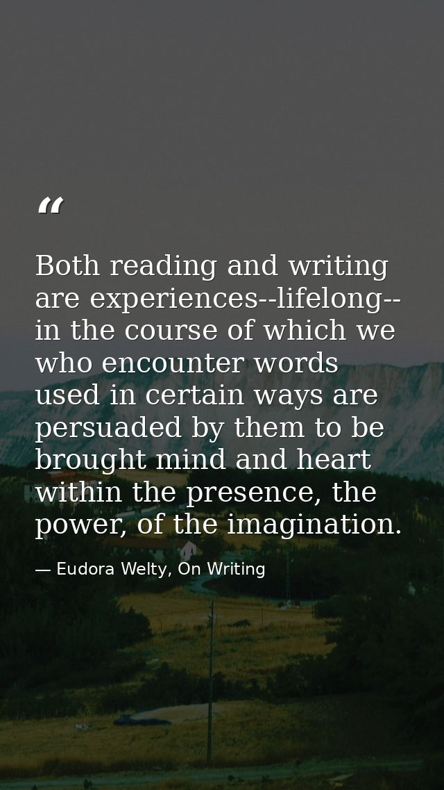Both reading and writing are experiences--lifelong-- in the course of which we who encounter words used in certain ways  — Eudora Welty, On Writing