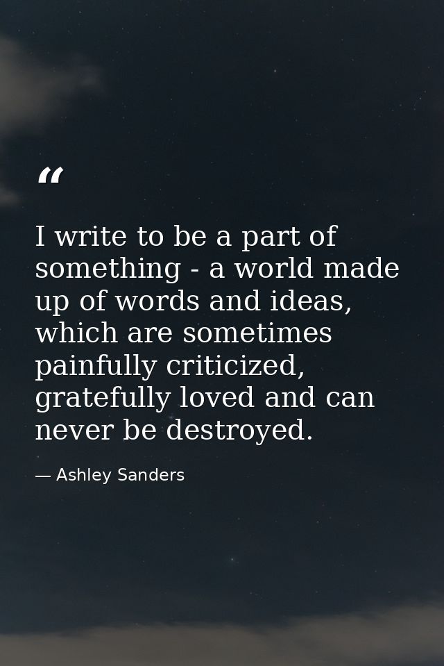 I write to be a part of something - a world made up of words and ideas, which are sometimes painfully criticized, gratef — Ashley Sanders