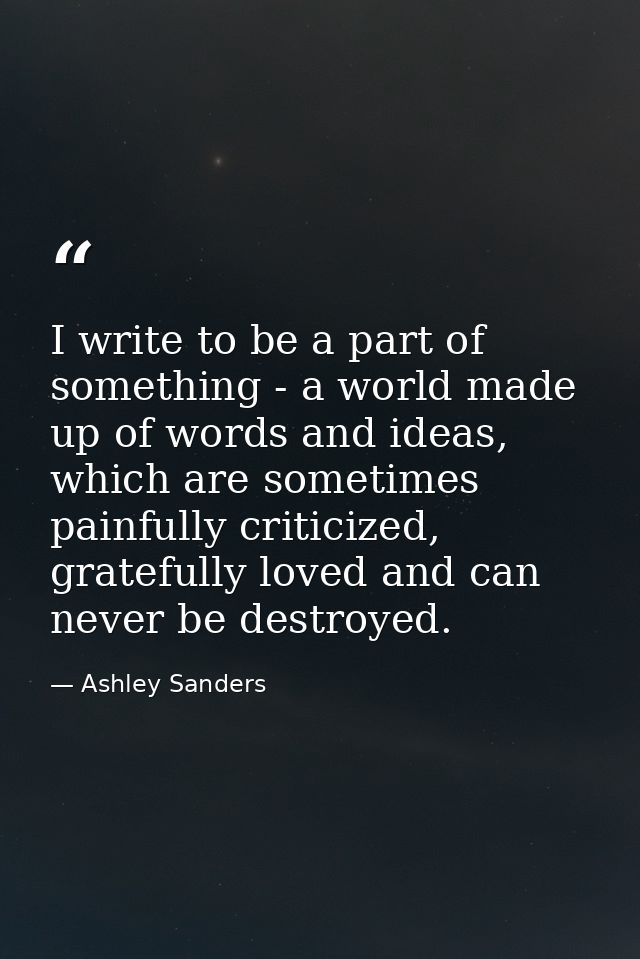 I write to be a part of something - a world made up of words and ideas, which are sometimes painfully criticized, gratef — Ashley Sanders