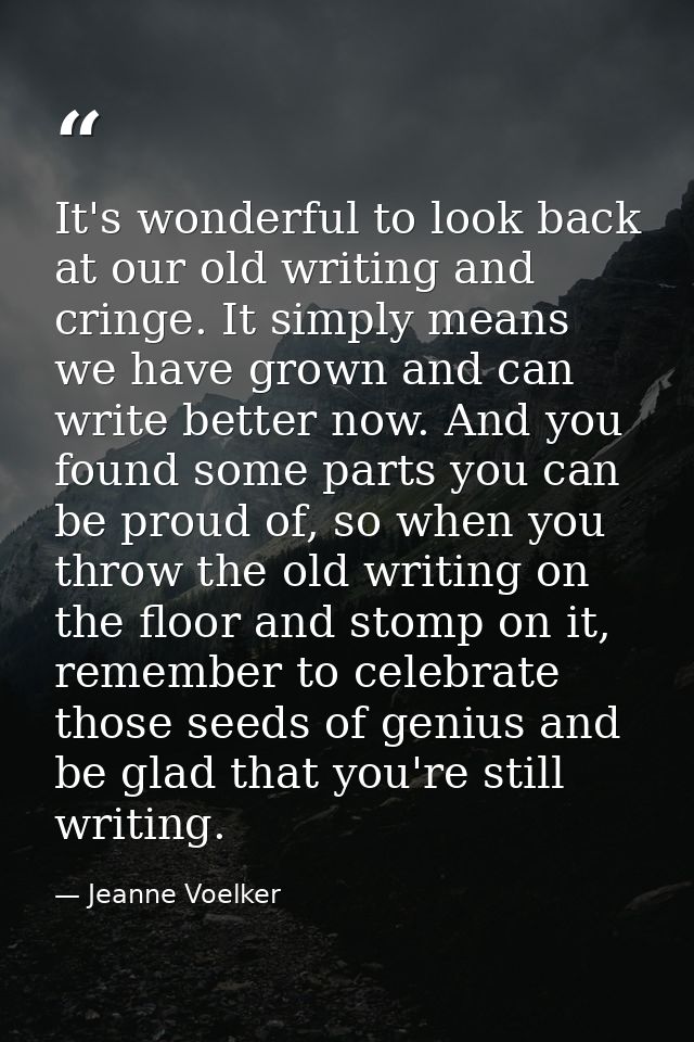 It's wonderful to look back at our old writing and cringe. It simply means we have grown and can write better now. And y — Jeanne Voelker
