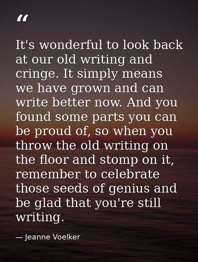 It's wonderful to look back at our old writing and cringe. It simply means we have grown and can write better now. And y — Jeanne Voelker