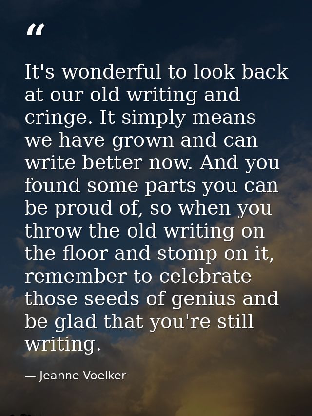 It's wonderful to look back at our old writing and cringe. It simply means we have grown and can write better now. And y — Jeanne Voelker