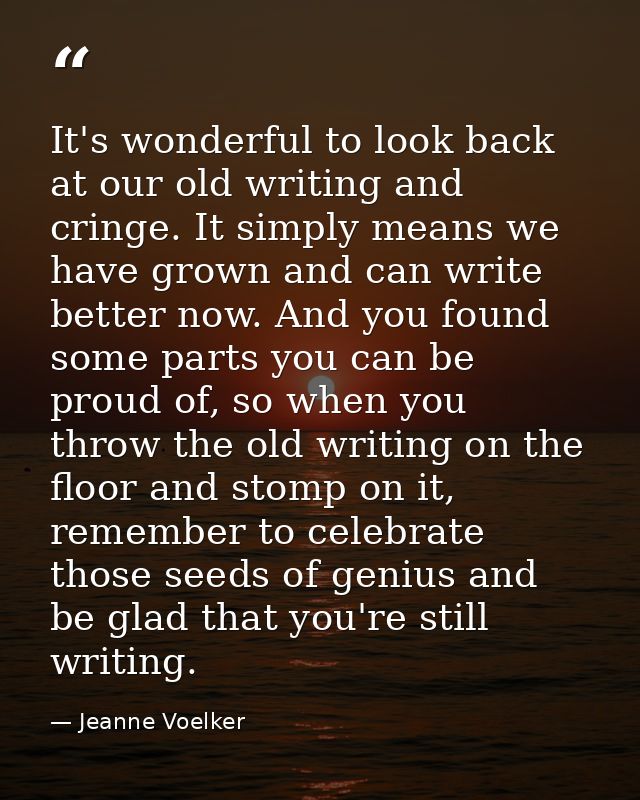 It's wonderful to look back at our old writing and cringe. It simply means we have grown and can write better now. And y — Jeanne Voelker