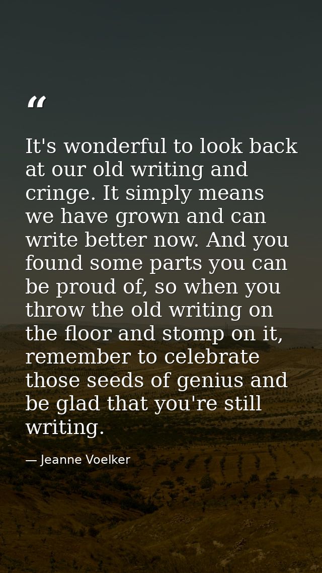 It's wonderful to look back at our old writing and cringe. It simply means we have grown and can write better now. And y — Jeanne Voelker