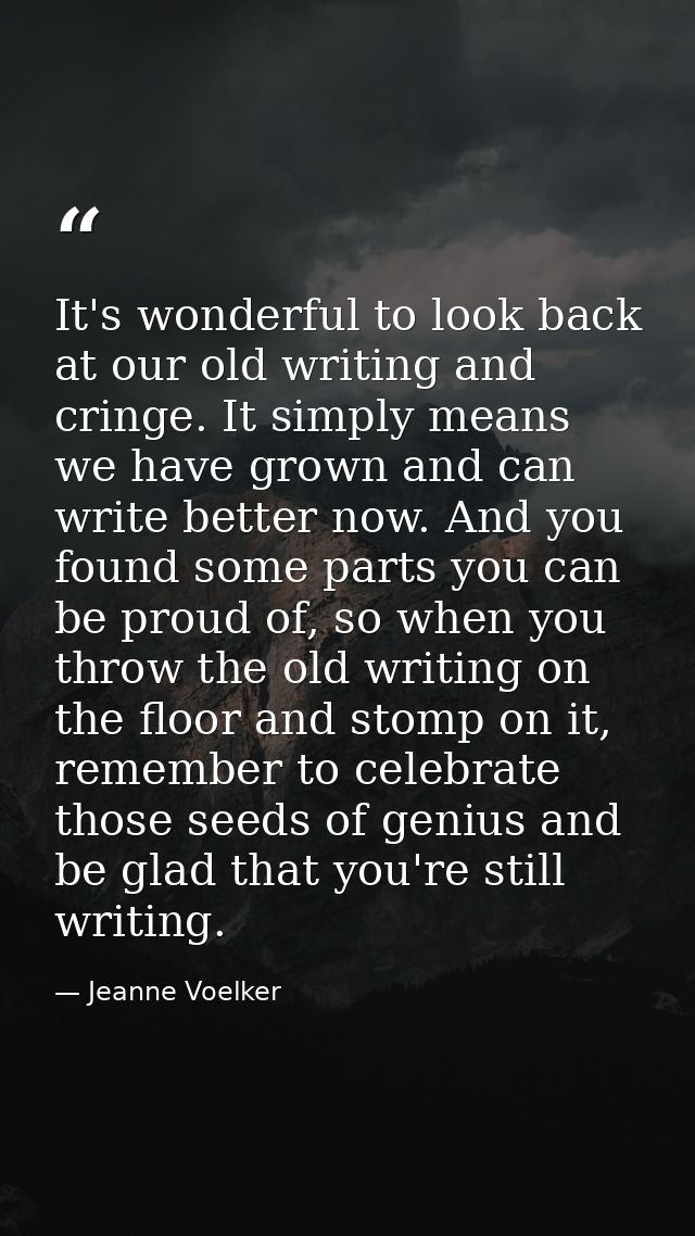 It's wonderful to look back at our old writing and cringe. It simply means we have grown and can write better now. And y — Jeanne Voelker