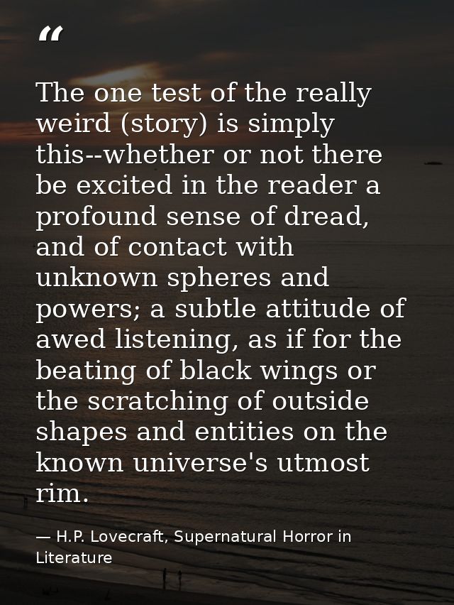 The one test of the really weird (story) is simply this--whether or not there be excited in the reader a profound sense  — H.P. Lovecraft, Supernatural Horror in Literature