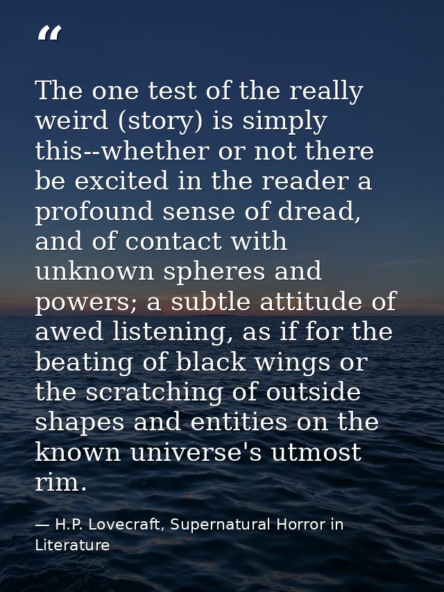 The one test of the really weird (story) is simply this--whether or not there be excited in the reader a profound sense  — H.P. Lovecraft, Supernatural Horror in Literature