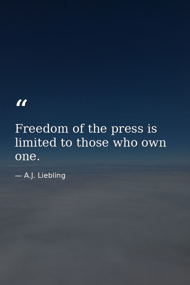 Freedom of the press is limited to those who own one. — A.J. Liebling