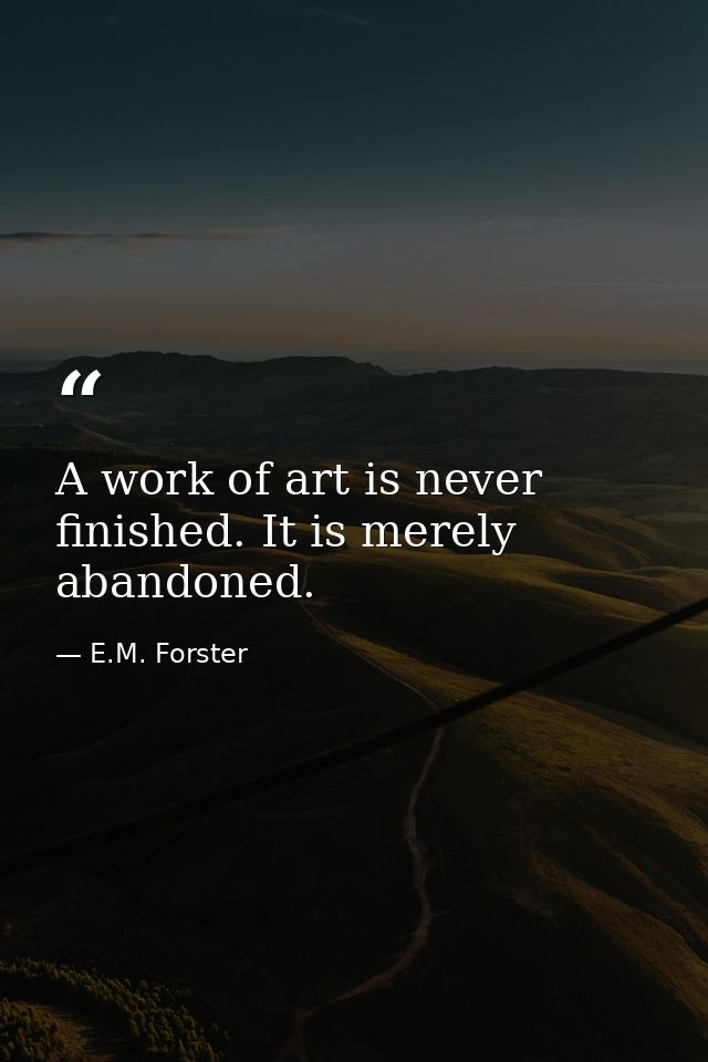 A work of art is never finished. It is merely abandoned. — E.M. Forster