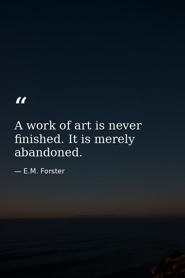 A work of art is never finished. It is merely abandoned. — E.M. Forster