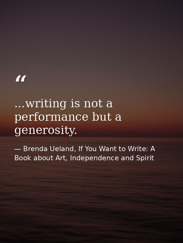 ...writing is not a performance but a generosity. — Brenda Ueland, If You Want to Write: A Book about Art, Independence and Spirit