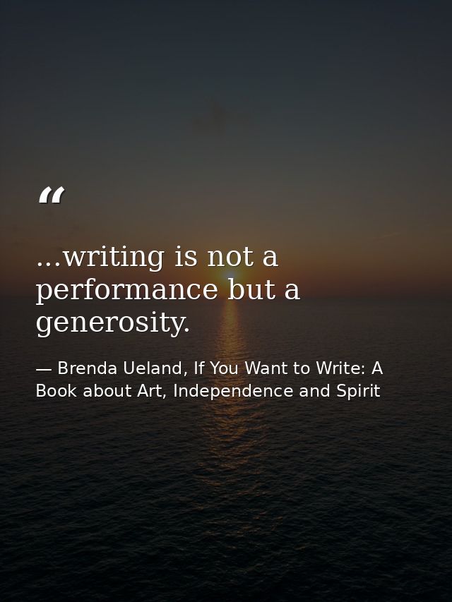 ...writing is not a performance but a generosity. — Brenda Ueland, If You Want to Write: A Book about Art, Independence and Spirit
