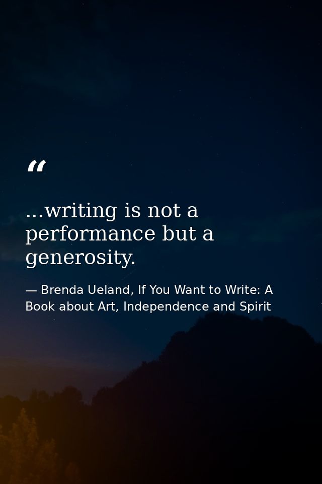 ...writing is not a performance but a generosity. — Brenda Ueland, If You Want to Write: A Book about Art, Independence and Spirit
