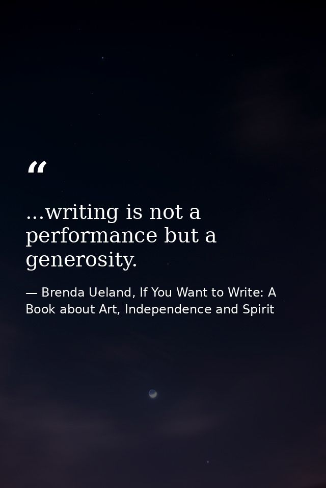 ...writing is not a performance but a generosity. — Brenda Ueland, If You Want to Write: A Book about Art, Independence and Spirit