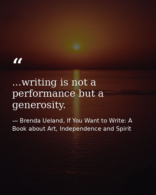 ...writing is not a performance but a generosity. — Brenda Ueland, If You Want to Write: A Book about Art, Independence and Spirit
