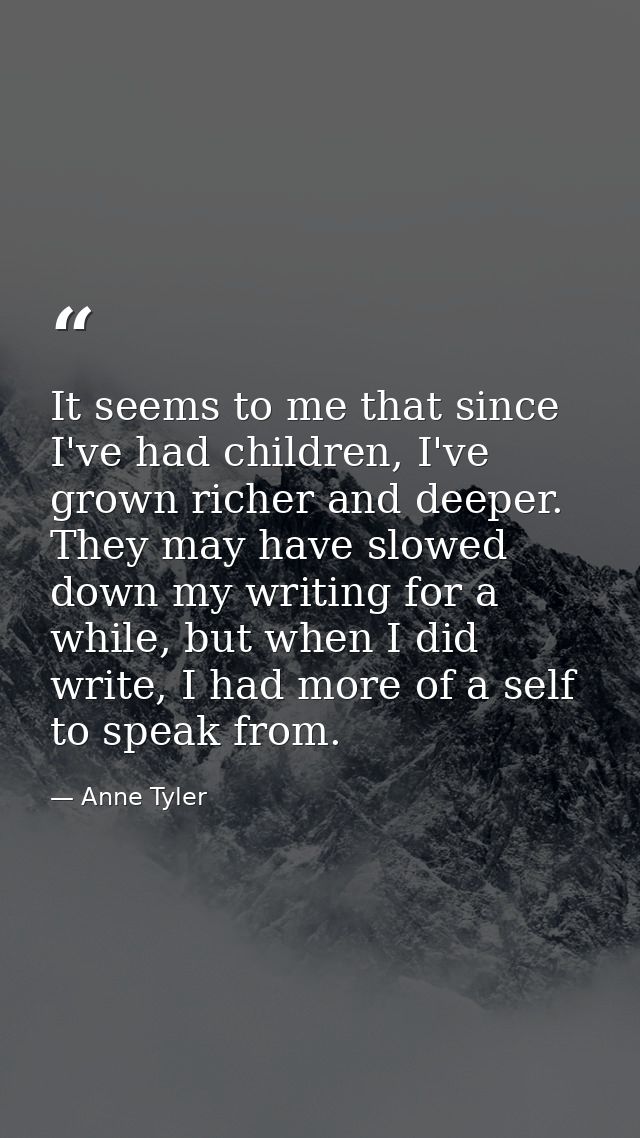 It seems to me that since I've had children, I've grown richer and deeper. They may have slowed down my writing for a wh — Anne Tyler