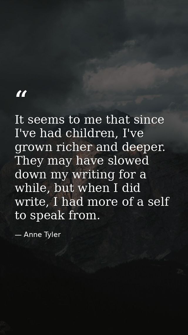 It seems to me that since I've had children, I've grown richer and deeper. They may have slowed down my writing for a wh — Anne Tyler