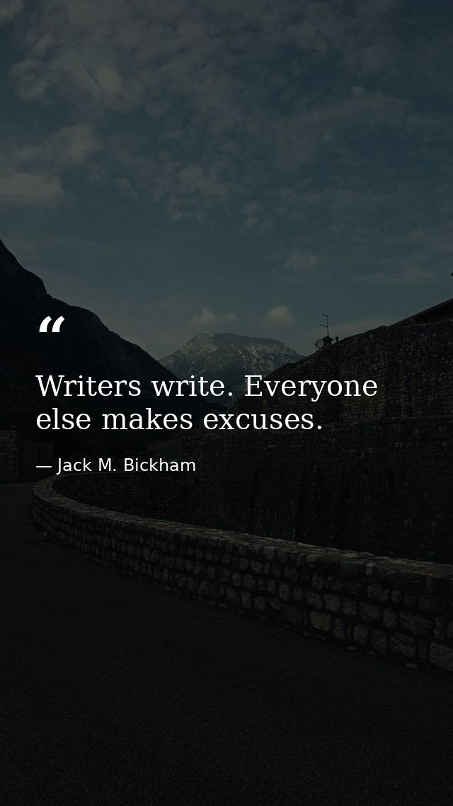Writers write. Everyone else makes excuses. — Jack M. Bickham