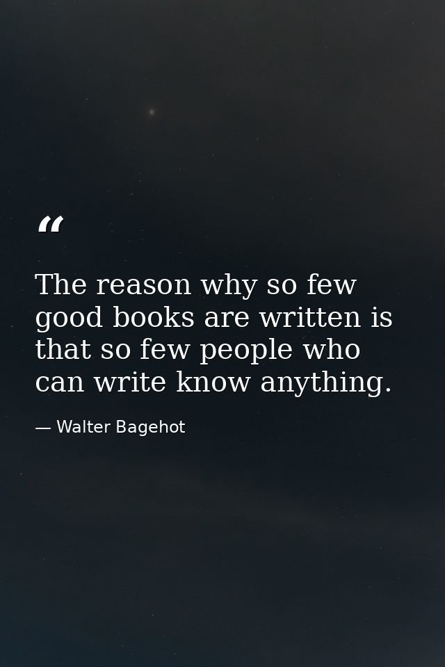 The reason why so few good books are written is that so few people who can write know anything. — Walter Bagehot