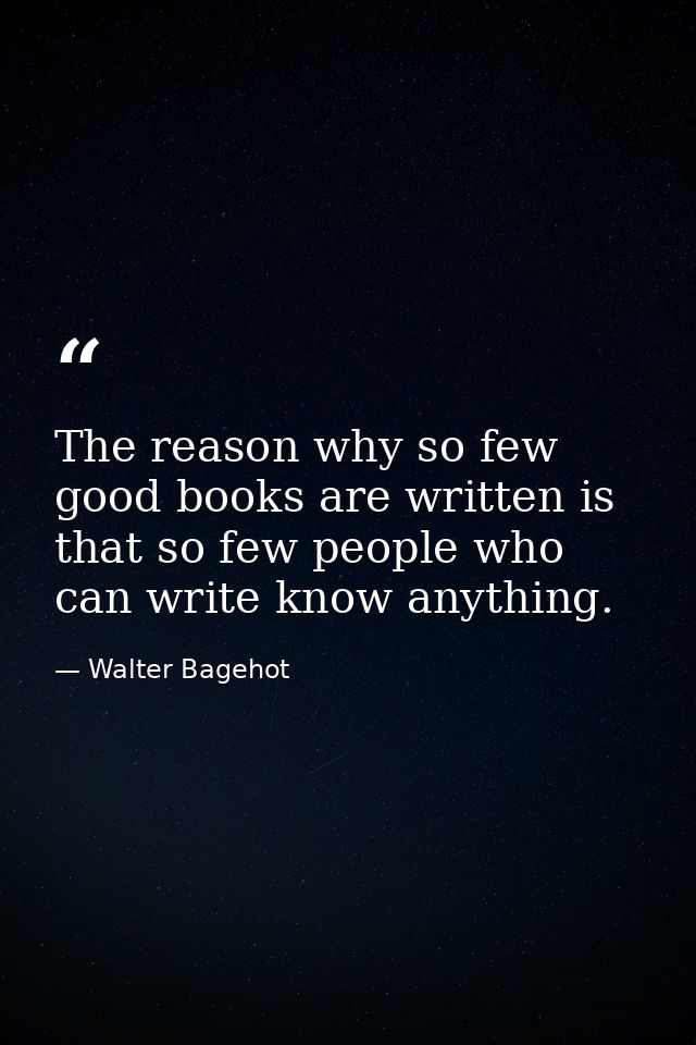 The reason why so few good books are written is that so few people who can write know anything. — Walter Bagehot