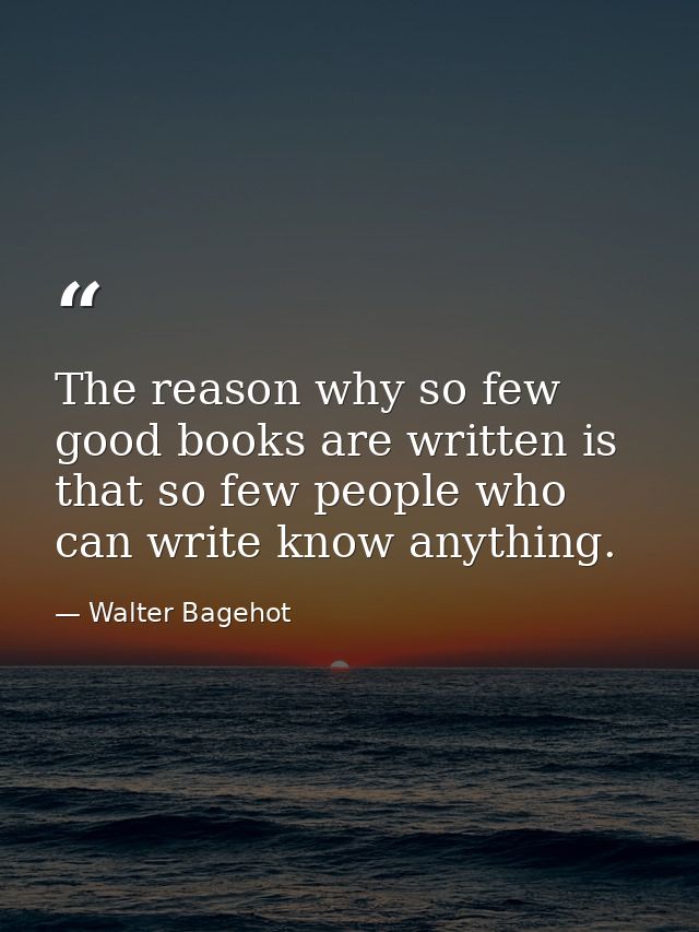 The reason why so few good books are written is that so few people who can write know anything. — Walter Bagehot