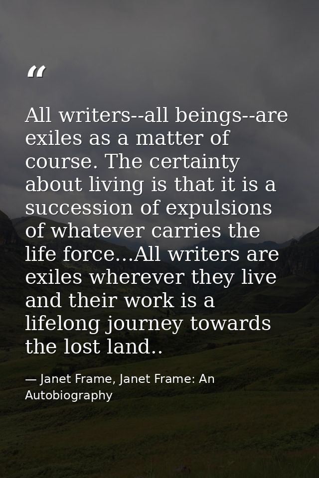 All writers--all beings--are exiles as a matter of course. The certainty about living is that it is a succession of expu — Janet Frame, Janet Frame: An Autobiography