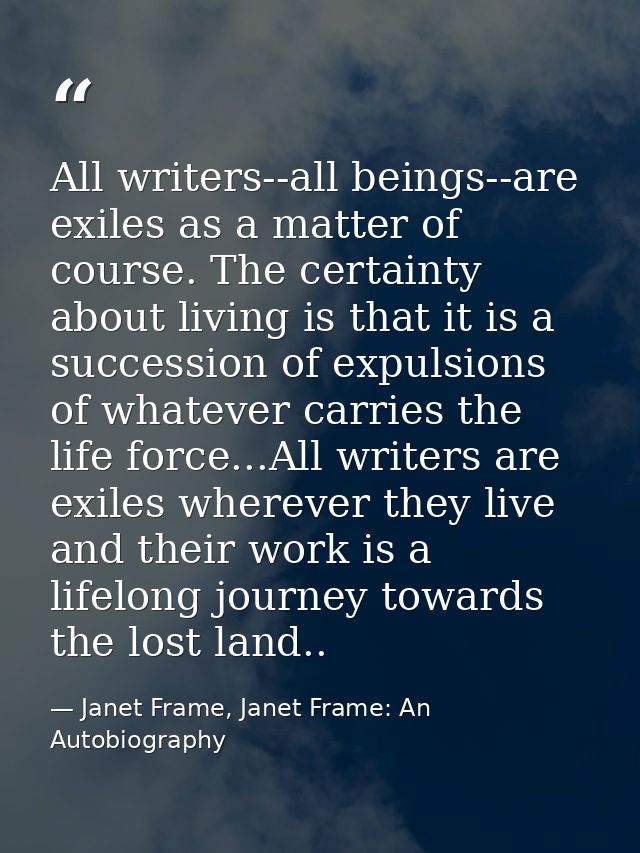 All writers--all beings--are exiles as a matter of course. The certainty about living is that it is a succession of expu — Janet Frame, Janet Frame: An Autobiography