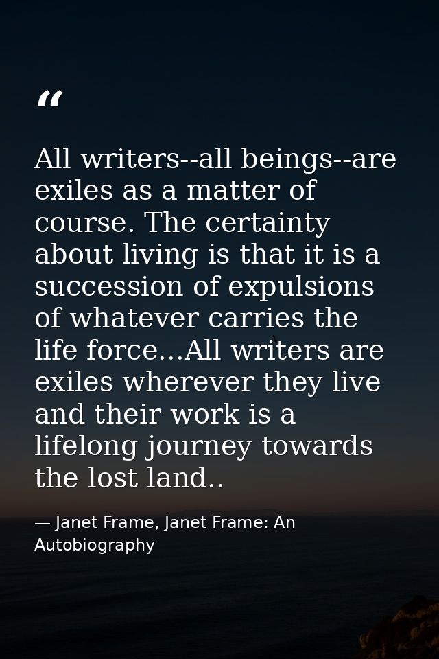 All writers--all beings--are exiles as a matter of course. The certainty about living is that it is a succession of expu — Janet Frame, Janet Frame: An Autobiography