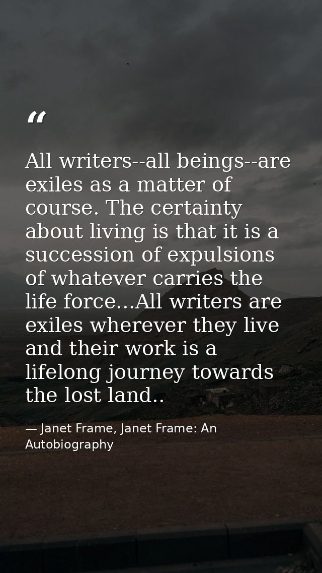 All writers--all beings--are exiles as a matter of course. The certainty about living is that it is a succession of expu — Janet Frame, Janet Frame: An Autobiography