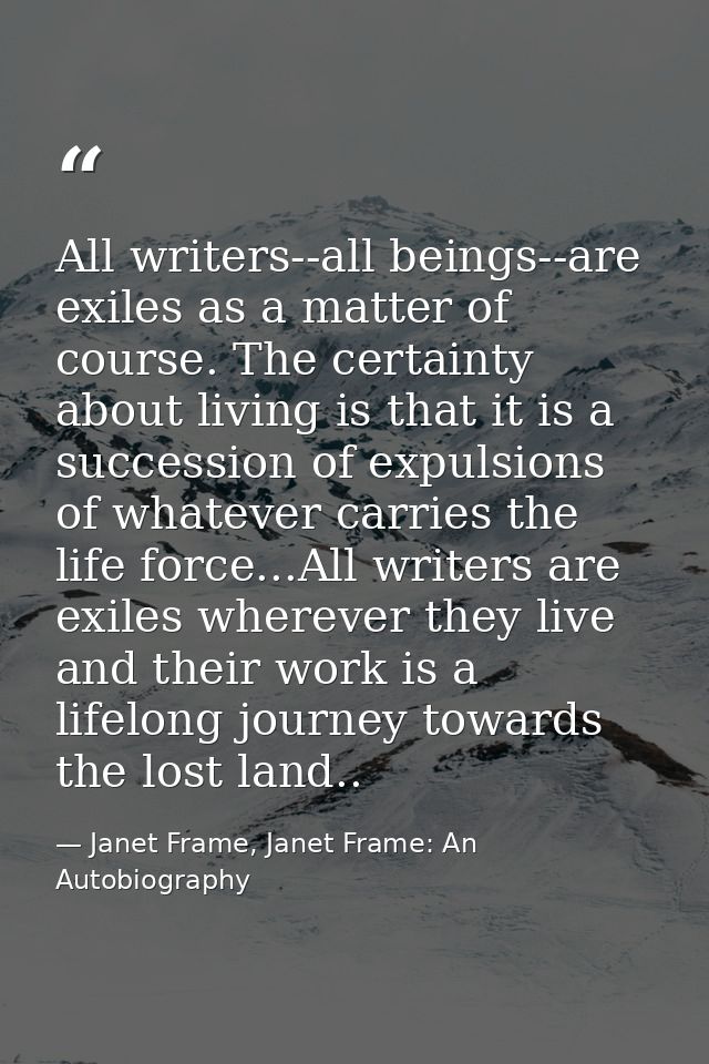 All writers--all beings--are exiles as a matter of course. The certainty about living is that it is a succession of expu — Janet Frame, Janet Frame: An Autobiography