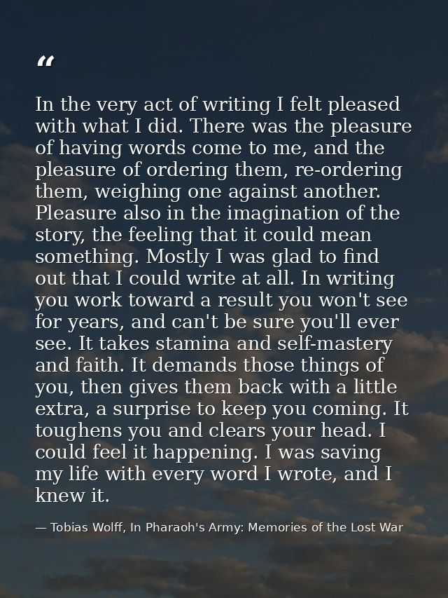 In the very act of writing I felt pleased with what I did. There was the pleasure of having words come to me, and the pl — Tobias Wolff, In Pharaoh's Army: Memories of the Lost War