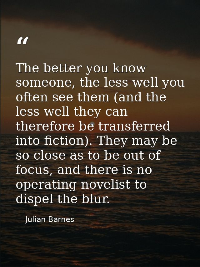 The better you know someone, the less well you often see them (and the less well they can therefore be transferred into  — Julian Barnes
