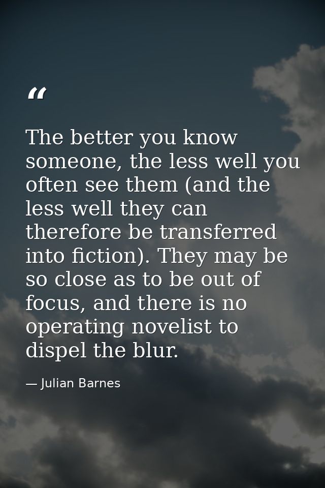 The better you know someone, the less well you often see them (and the less well they can therefore be transferred into  — Julian Barnes