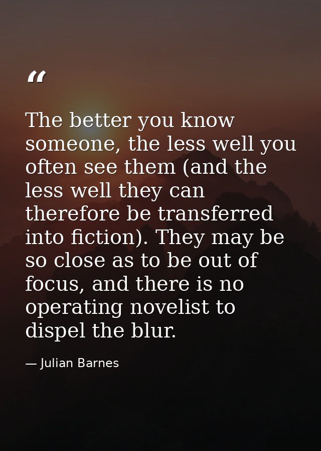 The better you know someone, the less well you often see them (and the less well they can therefore be transferred into  — Julian Barnes