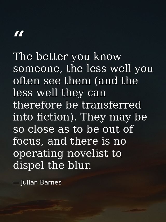 The better you know someone, the less well you often see them (and the less well they can therefore be transferred into  — Julian Barnes