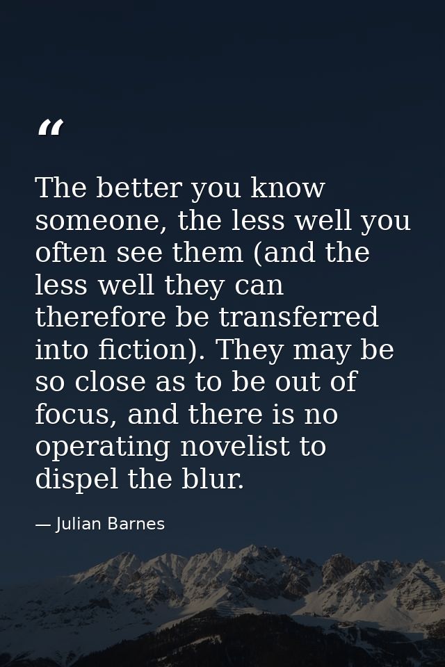 The better you know someone, the less well you often see them (and the less well they can therefore be transferred into  — Julian Barnes