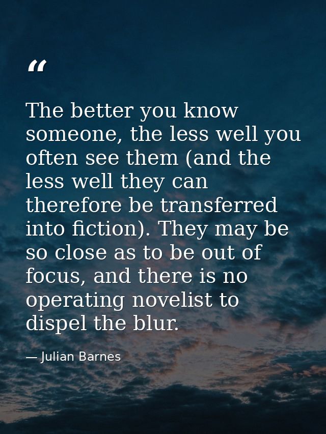 The better you know someone, the less well you often see them (and the less well they can therefore be transferred into  — Julian Barnes