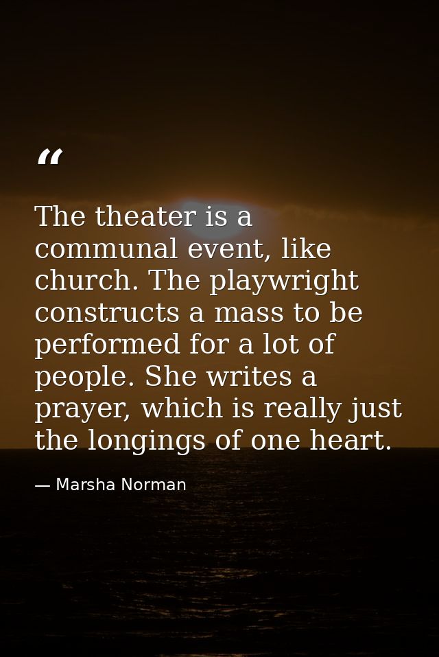 The theater is a communal event, like church. The playwright constructs a mass to be performed for a lot of people. She  — Marsha Norman