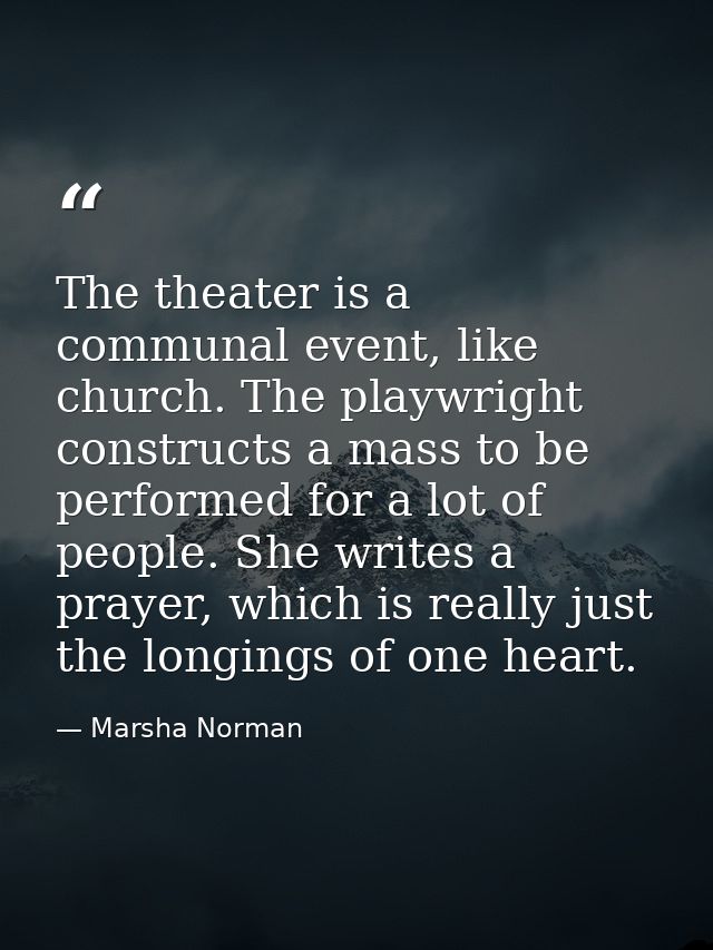 The theater is a communal event, like church. The playwright constructs a mass to be performed for a lot of people. She  — Marsha Norman