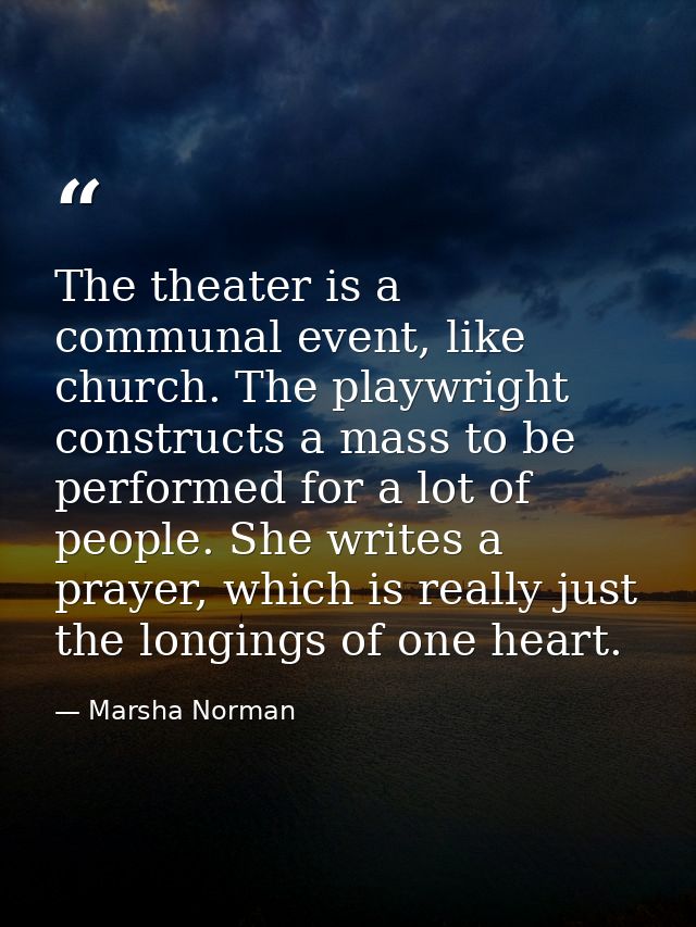 The theater is a communal event, like church. The playwright constructs a mass to be performed for a lot of people. She  — Marsha Norman