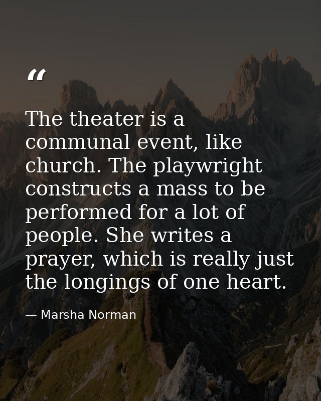 The theater is a communal event, like church. The playwright constructs a mass to be performed for a lot of people. She  — Marsha Norman