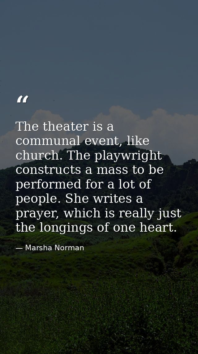 The theater is a communal event, like church. The playwright constructs a mass to be performed for a lot of people. She  — Marsha Norman