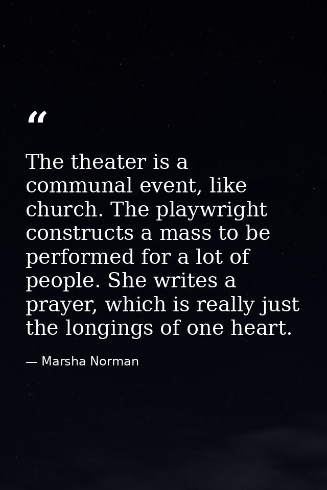 The theater is a communal event, like church. The playwright constructs a mass to be performed for a lot of people. She  — Marsha Norman